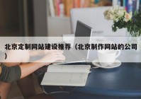 北京定制网站建设推荐（北京制作网站的公司）