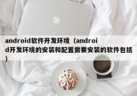 android软件开发环境（android开发环境的安装和配置需要安装的软件包括）