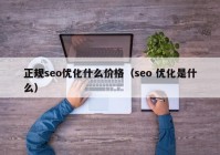 正规seo优化什么价格（seo 优化是什么）